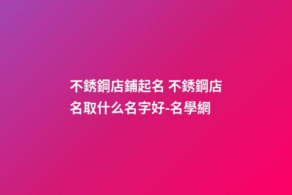 不銹鋼店鋪起名 不銹鋼店名取什么名字好-名學網